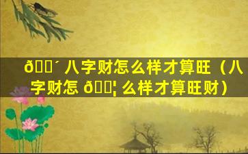 🐴 八字财怎么样才算旺（八字财怎 🐦 么样才算旺财）